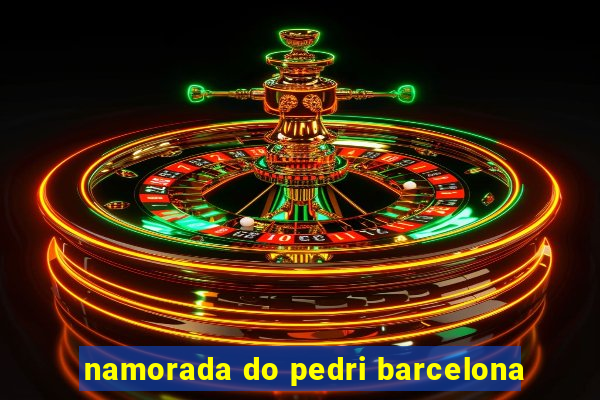 namorada do pedri barcelona